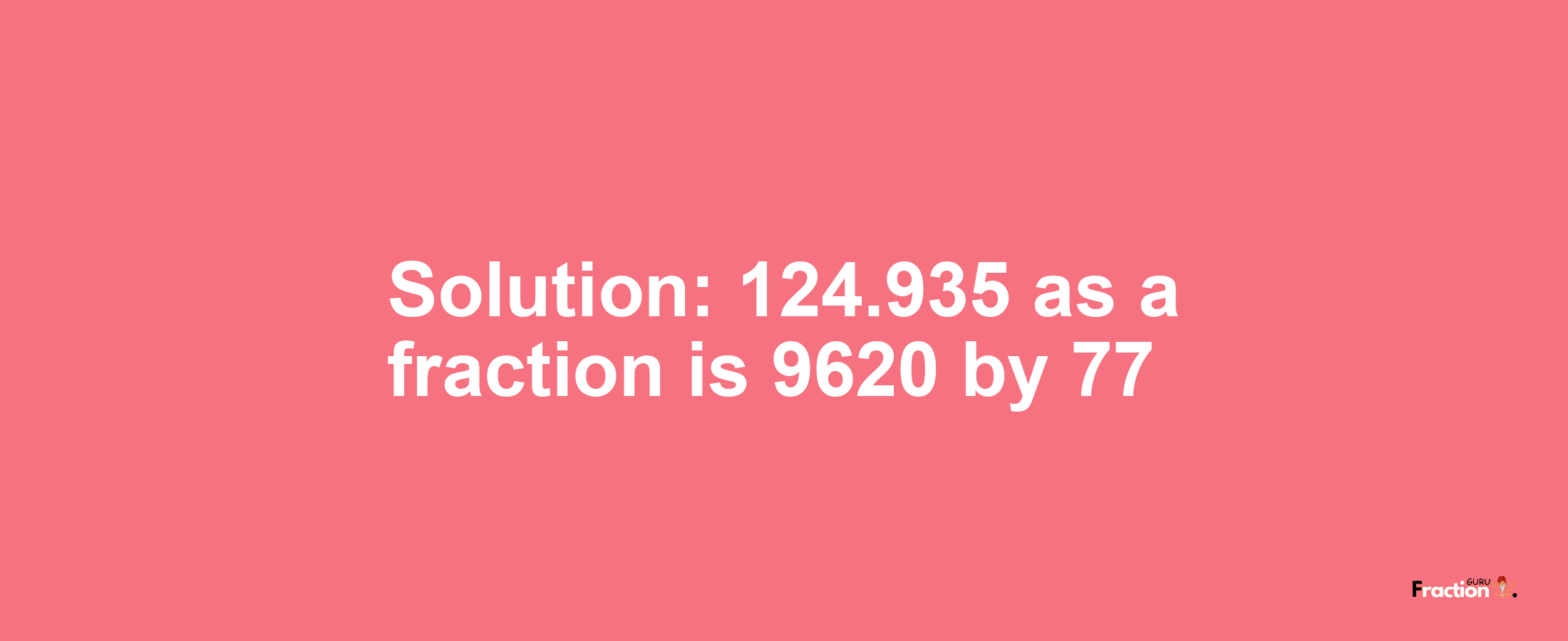Solution:124.935 as a fraction is 9620/77